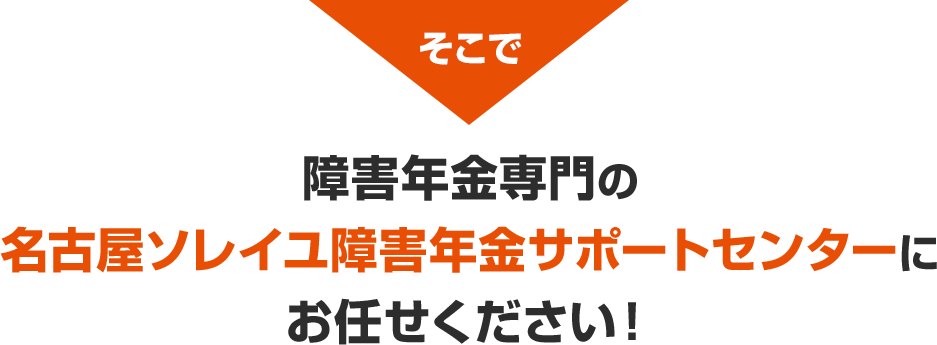 そこで障害年金専門の名古屋ソレイユ障害年金サポートセンターにお任せください！