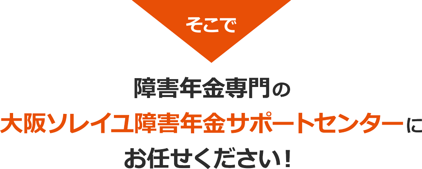 そこで障害年金専門大阪ソレイユ障害年金サポートセンターにお任せください！